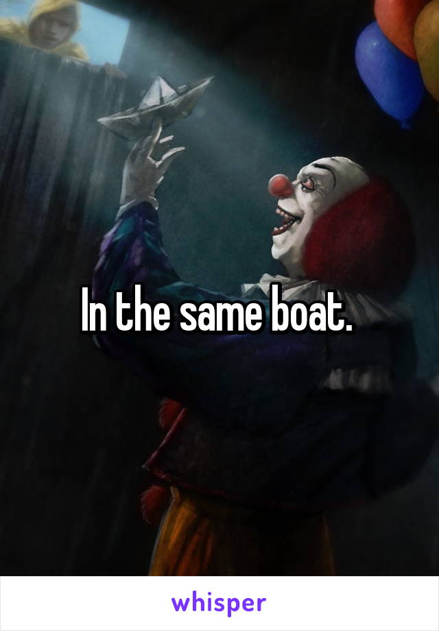 In the same boat. 