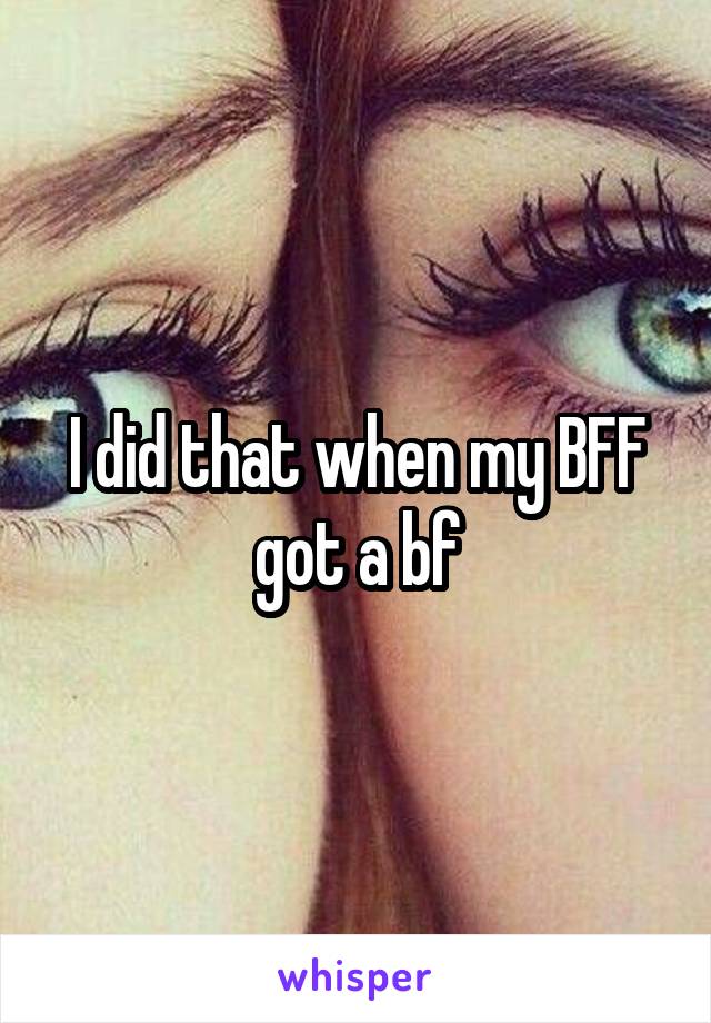 I did that when my BFF got a bf