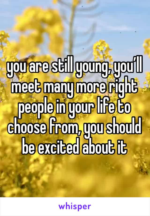 you are still young, you’ll meet many more right people in your life to choose from, you should be excited about it