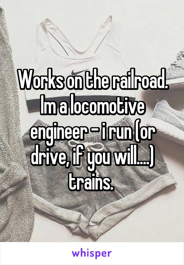Works on the railroad. Im a locomotive engineer - i run (or drive, if you will....) trains. 