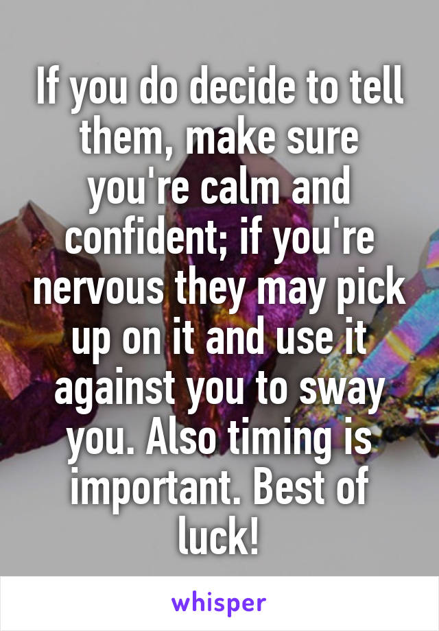 If you do decide to tell them, make sure you're calm and confident; if you're nervous they may pick up on it and use it against you to sway you. Also timing is important. Best of luck!