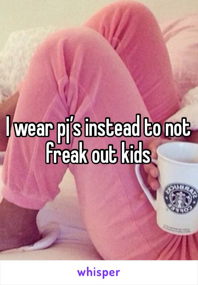 I wear pj’s instead to not freak out kids