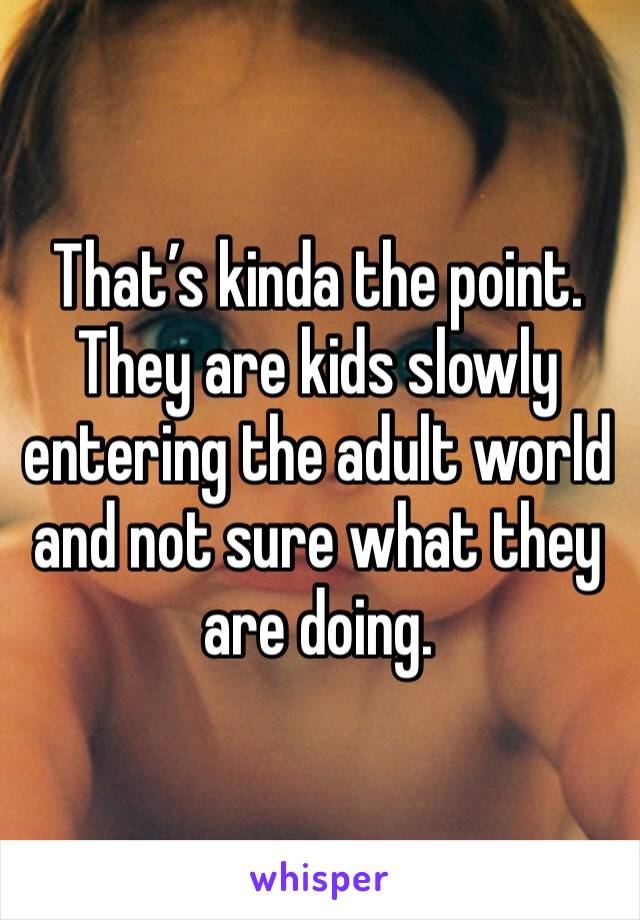 That’s kinda the point. They are kids slowly entering the adult world and not sure what they are doing. 