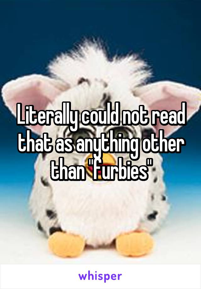 Literally could not read that as anything other than "furbies"