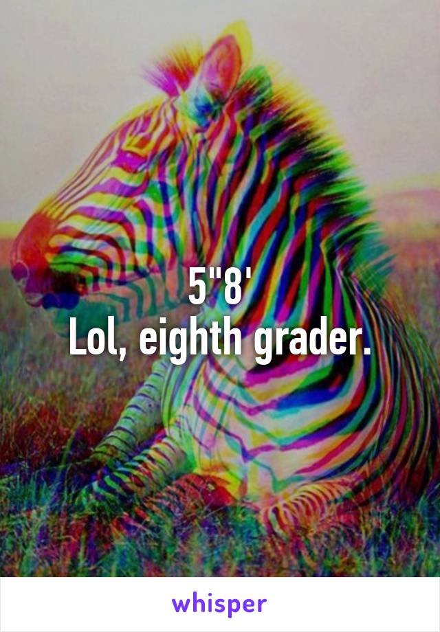 5"8'
Lol, eighth grader.