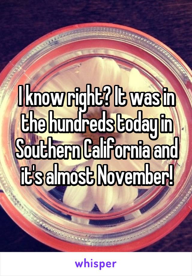 I know right? It was in the hundreds today in Southern California and it's almost November!