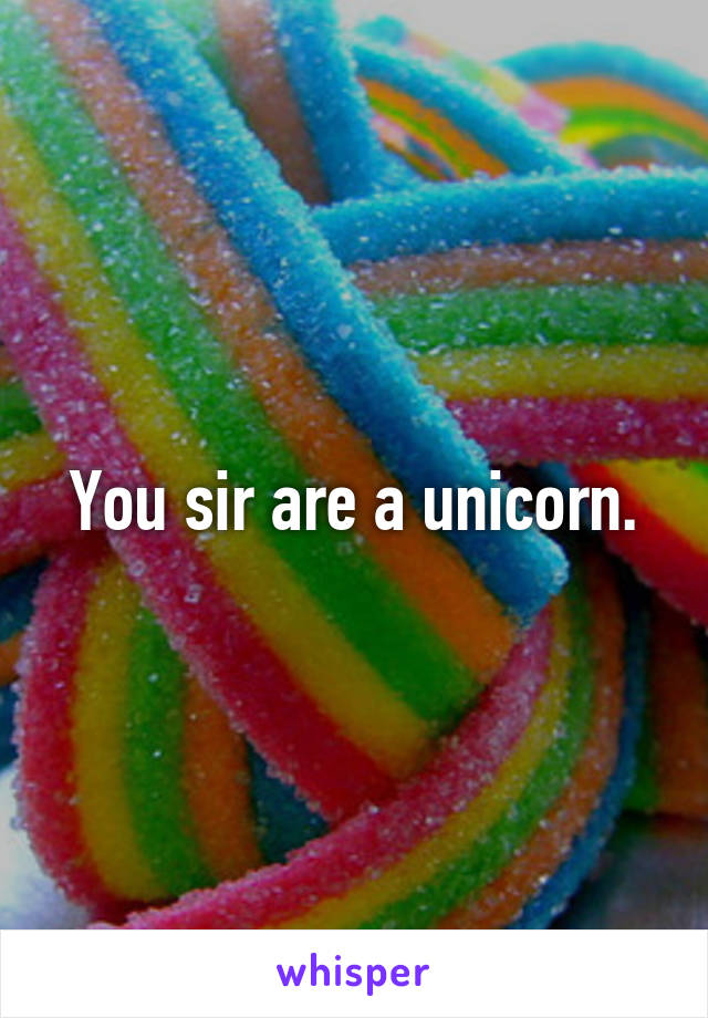 You sir are a unicorn.