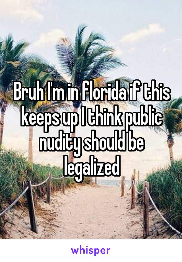 Bruh I'm in florida if this keeps up I think public nudity should be legalized