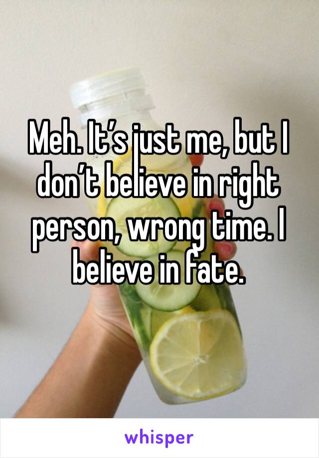 Meh. It’s just me, but I don’t believe in right person, wrong time. I believe in fate.