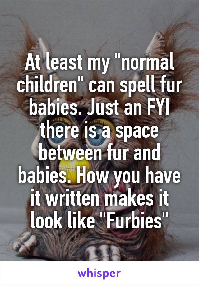 At least my "normal children" can spell fur babies. Just an FYI there is a space between fur and babies. How you have it written makes it look like "Furbies"