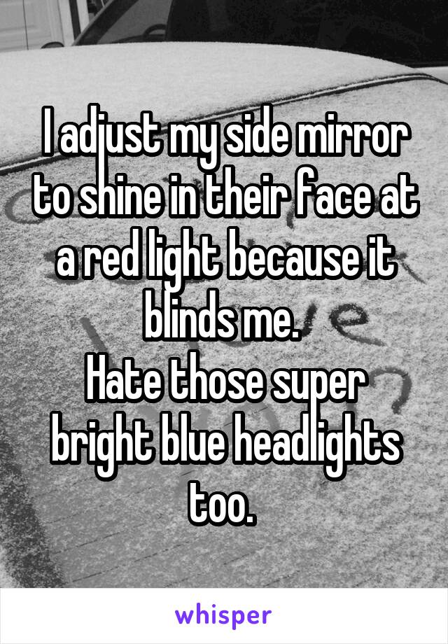 I adjust my side mirror to shine in their face at a red light because it blinds me. 
Hate those super bright blue headlights too. 