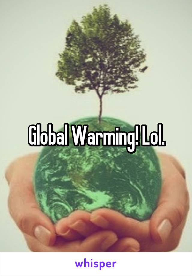 Global Warming! Lol.