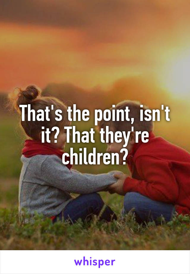 That's the point, isn't it? That they're children?