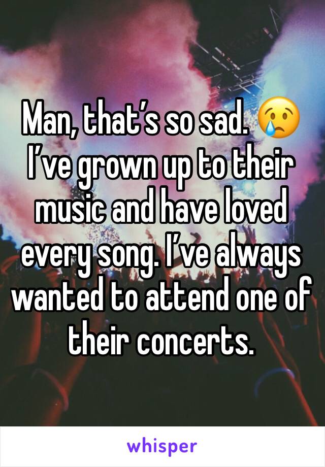Man, that’s so sad. 😢 I’ve grown up to their music and have loved every song. I’ve always wanted to attend one of their concerts. 