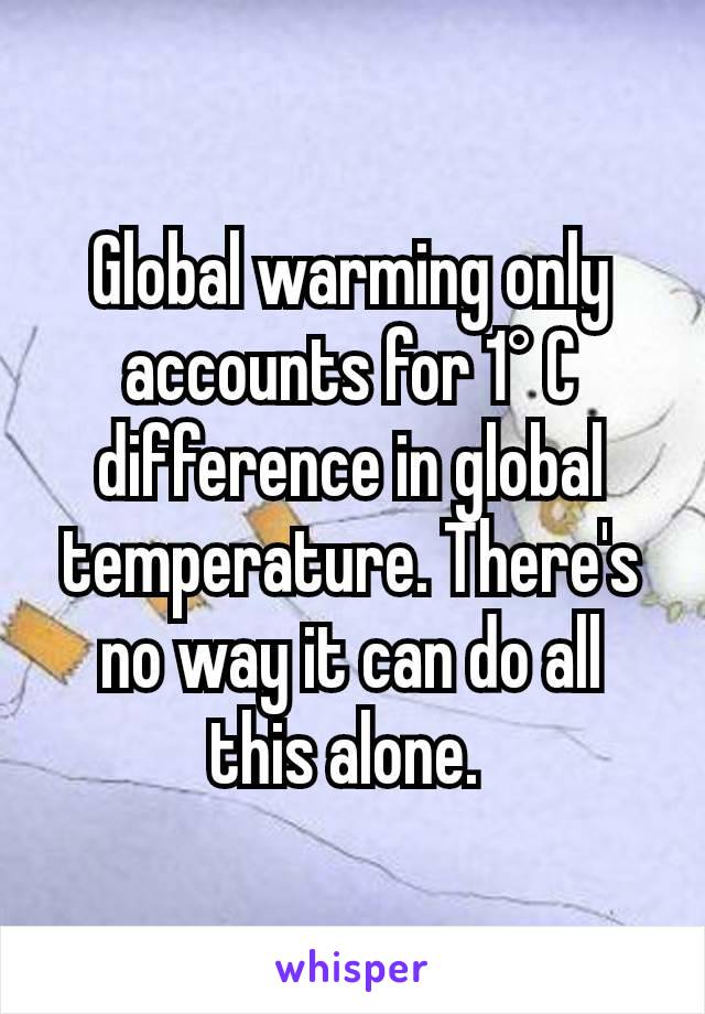 Global warming only accounts for 1° C difference in global temperature. There's no way it can do all this alone. 