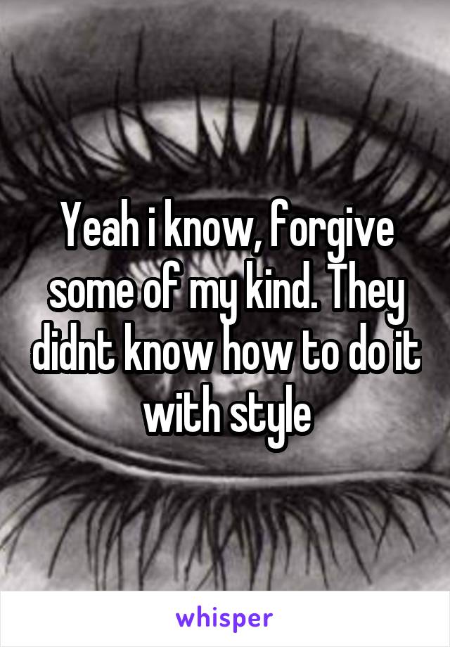 Yeah i know, forgive some of my kind. They didnt know how to do it with style