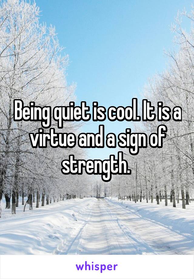 Being quiet is cool. It is a virtue and a sign of strength. 