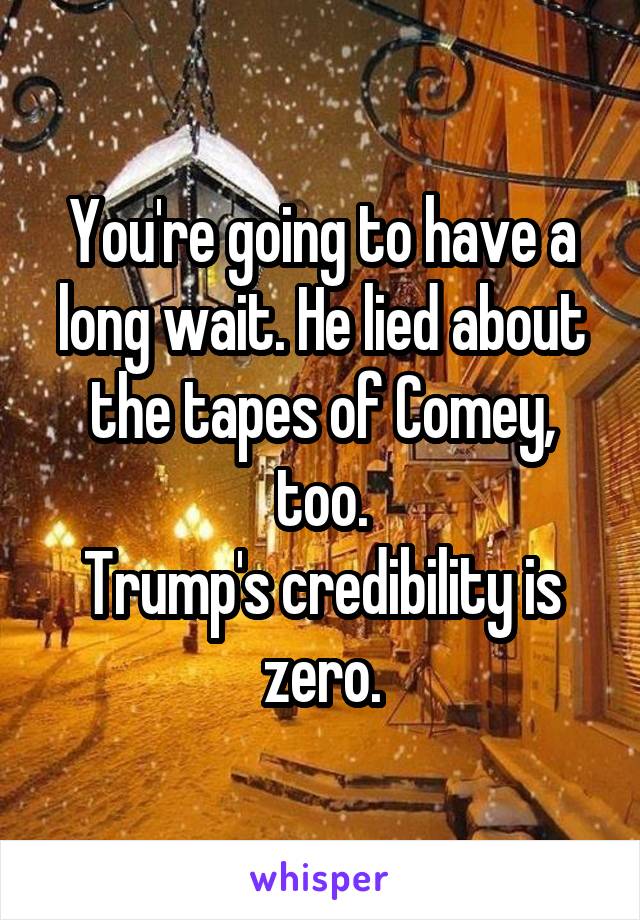 You're going to have a long wait. He lied about the tapes of Comey, too.
Trump's credibility is zero.