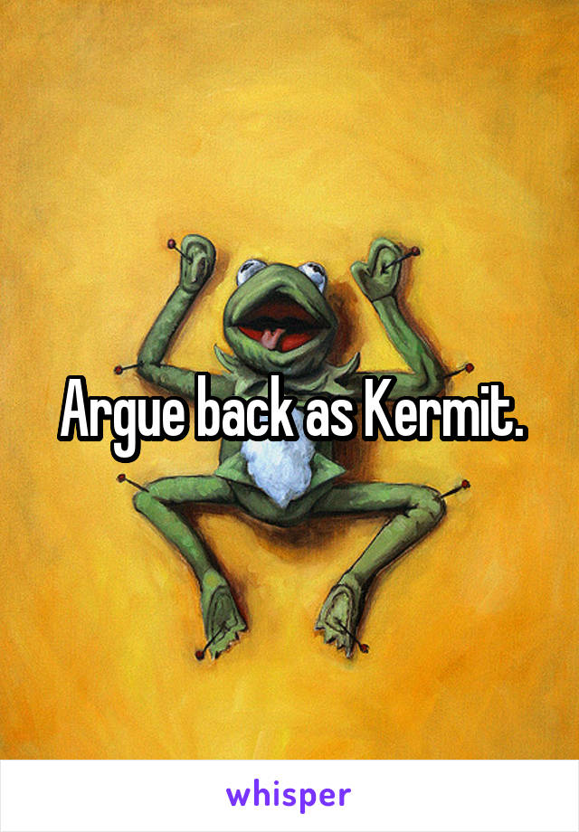 Argue back as Kermit.