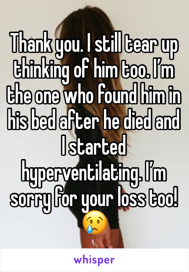 Thank you. I still tear up thinking of him too. I’m the one who found him in his bed after he died and I started hyperventilating. I’m sorry for your loss too! 😢