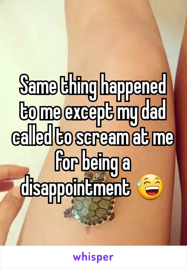 Same thing happened to me except my dad called to scream at me for being a disappointment 😅