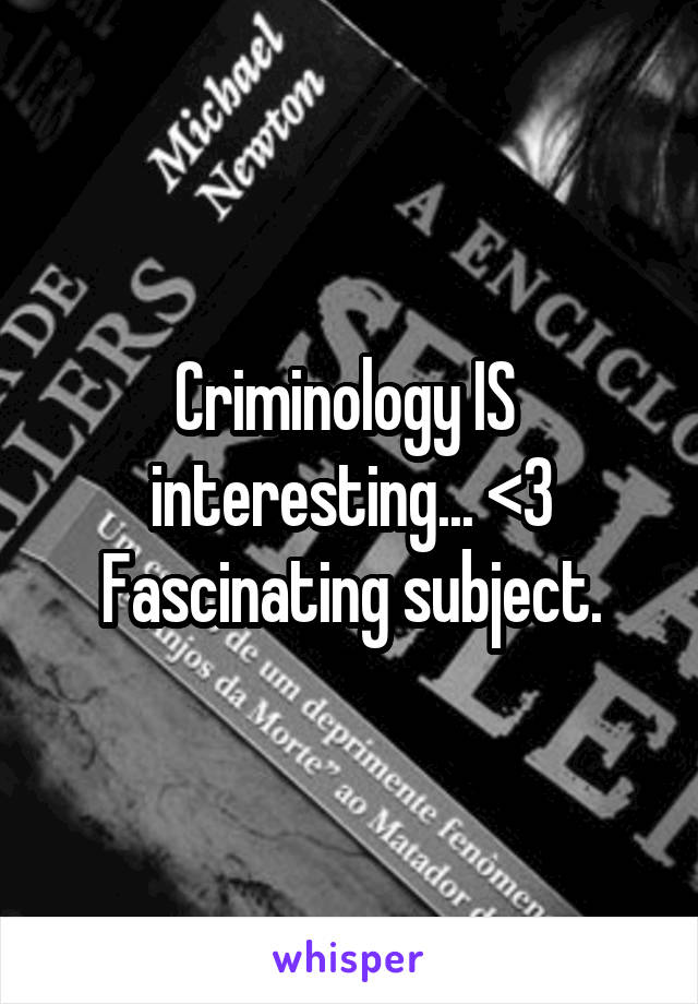 Criminology IS  interesting... <3
Fascinating subject.