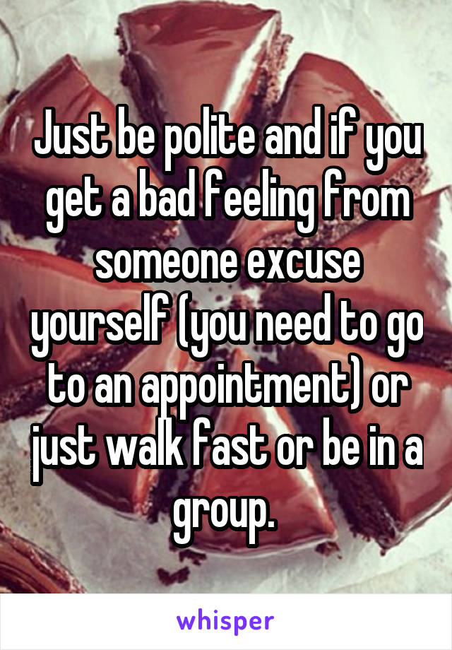 Just be polite and if you get a bad feeling from someone excuse yourself (you need to go to an appointment) or just walk fast or be in a group. 