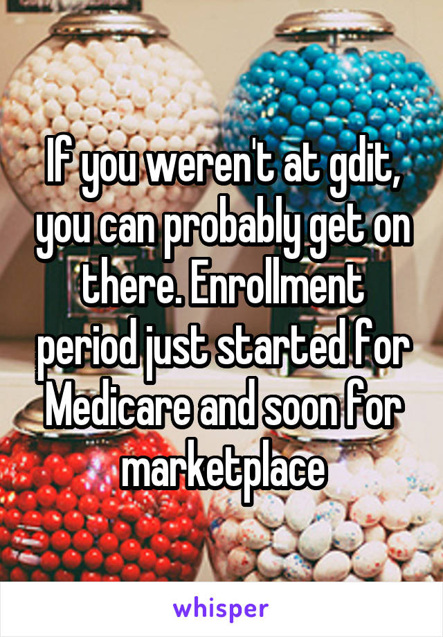 If you weren't at gdit, you can probably get on there. Enrollment period just started for Medicare and soon for marketplace