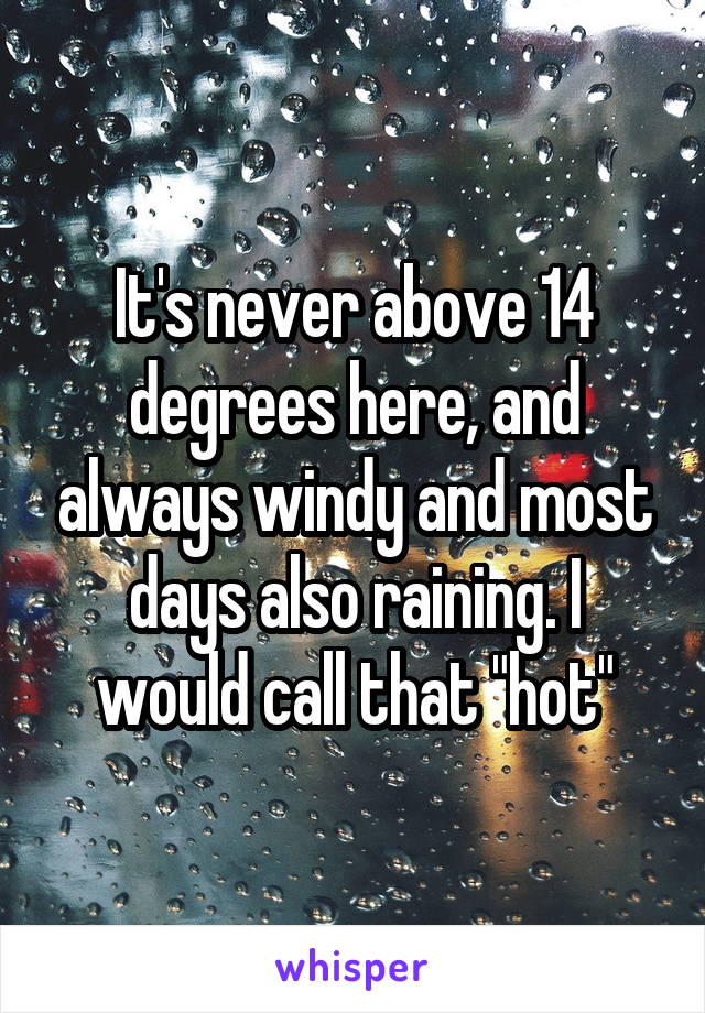 It's never above 14 degrees here, and always windy and most days also raining. I would call that "hot"