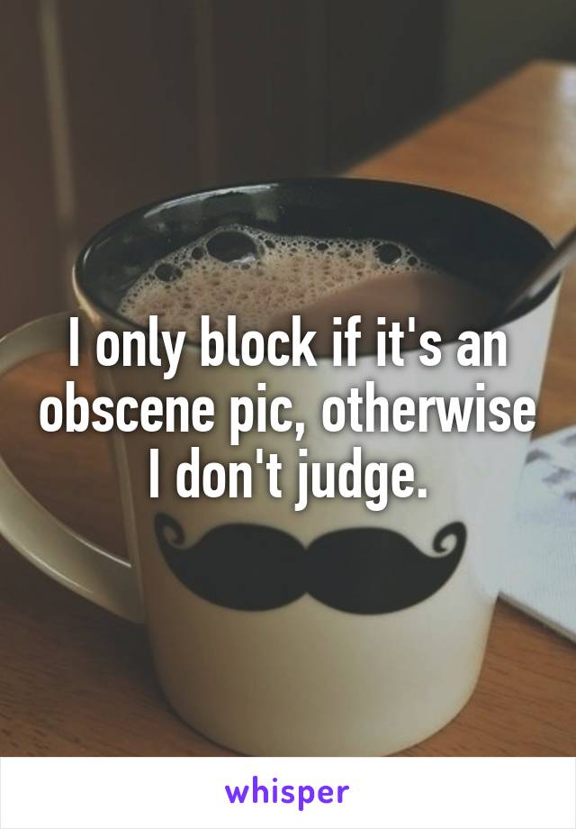 I only block if it's an obscene pic, otherwise I don't judge.