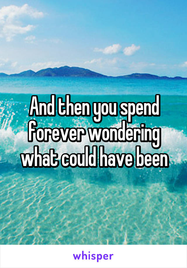 And then you spend forever wondering what could have been