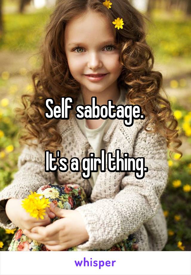 Self sabotage. 

It's a girl thing.