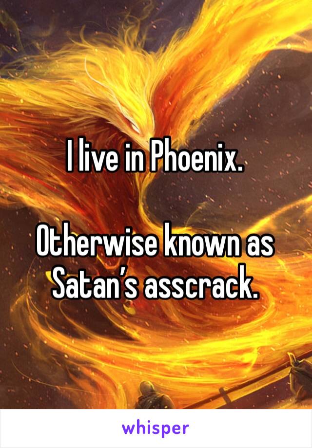 I live in Phoenix. 

Otherwise known as Satan’s asscrack.