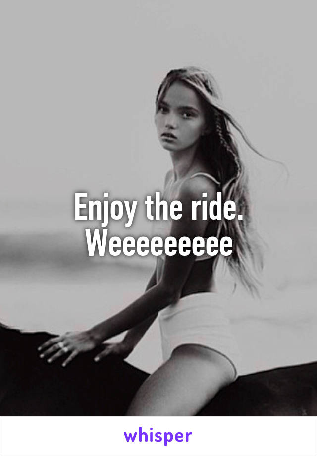 Enjoy the ride. Weeeeeeeee