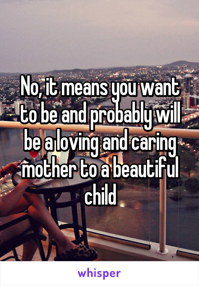 No, it means you want to be and probably will be a loving and caring mother to a beautiful child