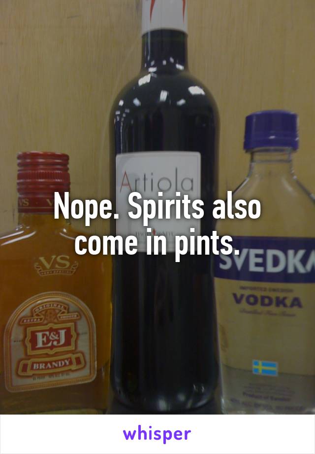 Nope. Spirits also come in pints.