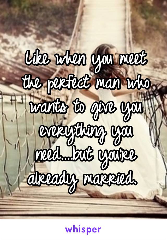 Like when you meet the perfect man who wants to give you everything you need....but you're already married. 