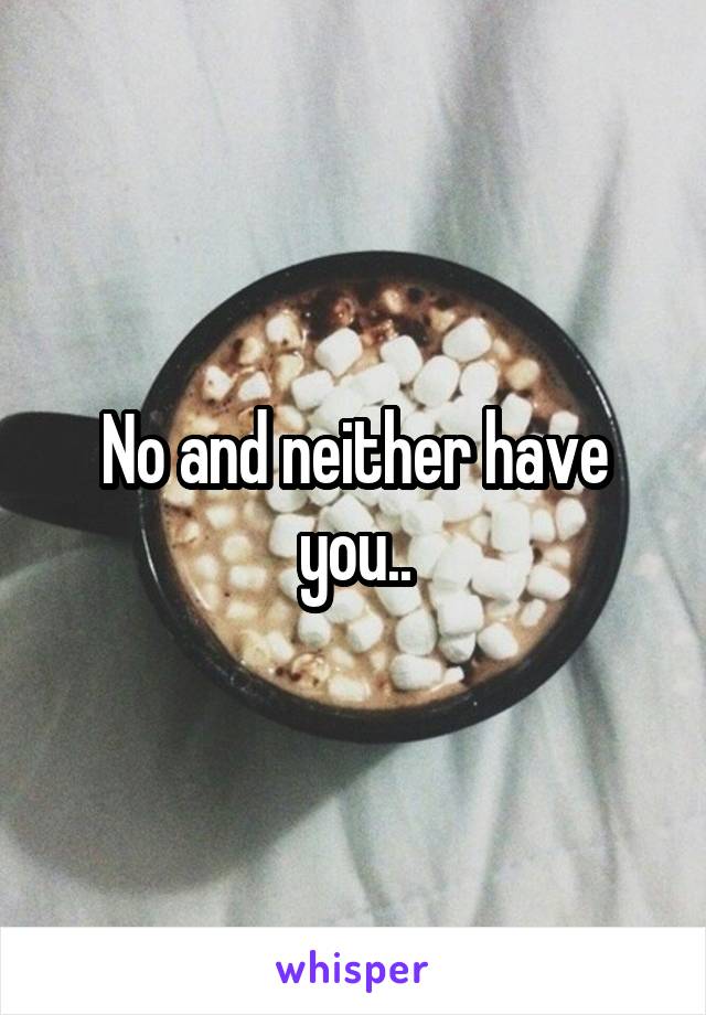 No and neither have you..