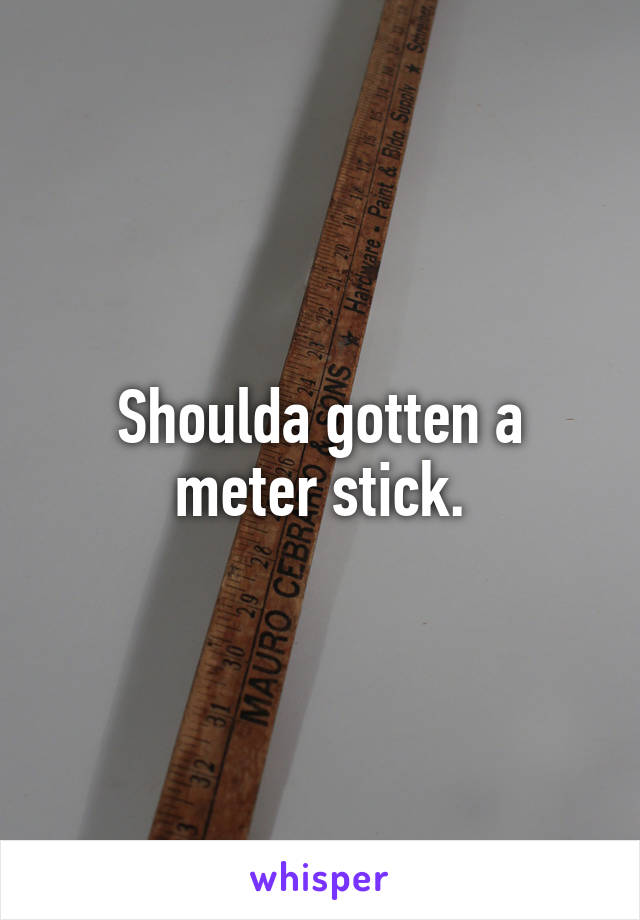 Shoulda gotten a meter stick.