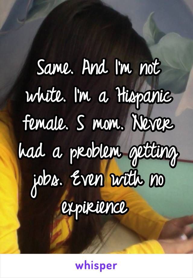 Same. And I'm not white. I'm a Hispanic female. S mom. Never had a problem getting jobs. Even with no expirience 