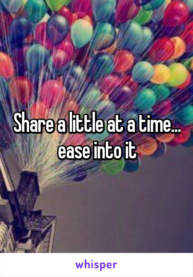 Share a little at a time... ease into it