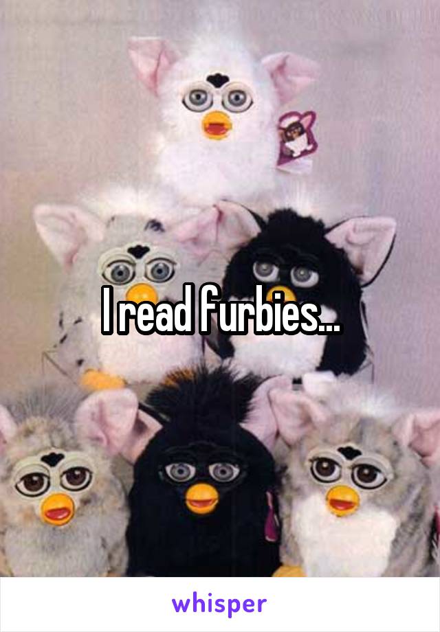 I read furbies...