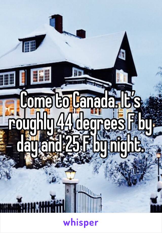 Come to Canada. It’s roughly 44 degrees F by day and 25 F by night.