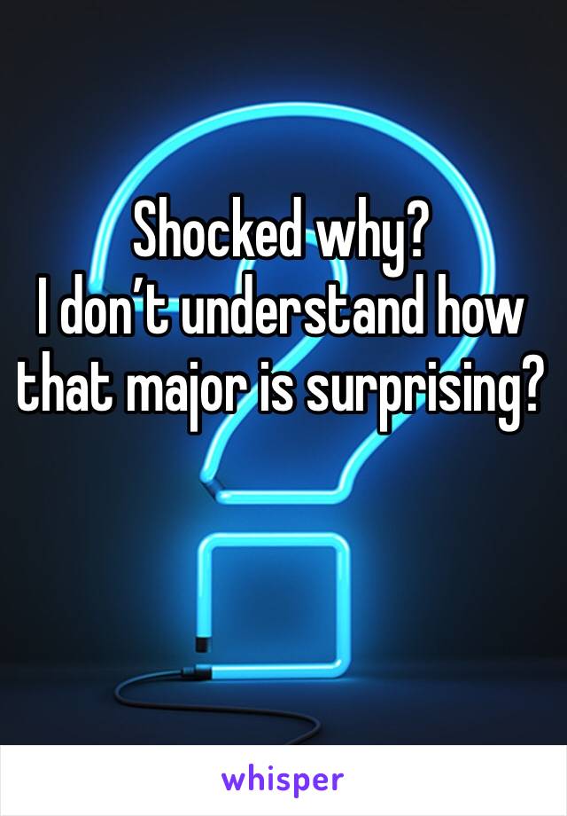 Shocked why?
I don’t understand how that major is surprising?