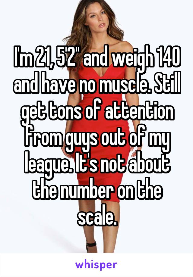I'm 21, 5'2" and weigh 140 and have no muscle. Still get tons of attention from guys out of my league. It's not about the number on the scale.
