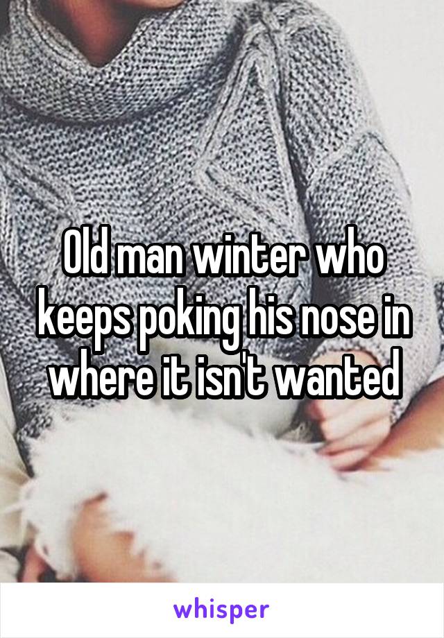 Old man winter who keeps poking his nose in where it isn't wanted