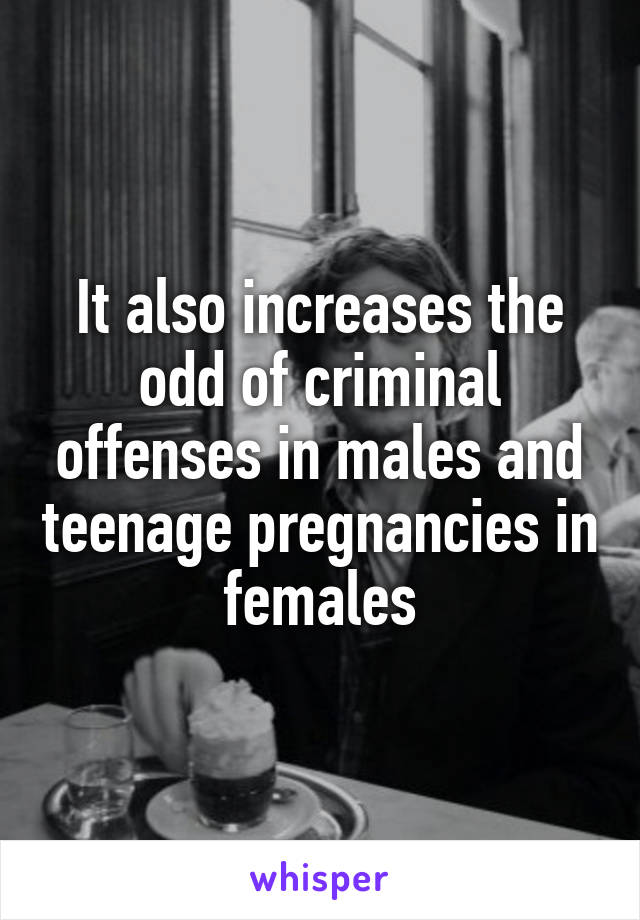 It also increases the odd of criminal offenses in males and teenage pregnancies in females