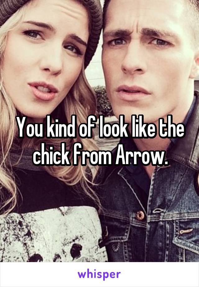 You kind of look like the chick from Arrow.