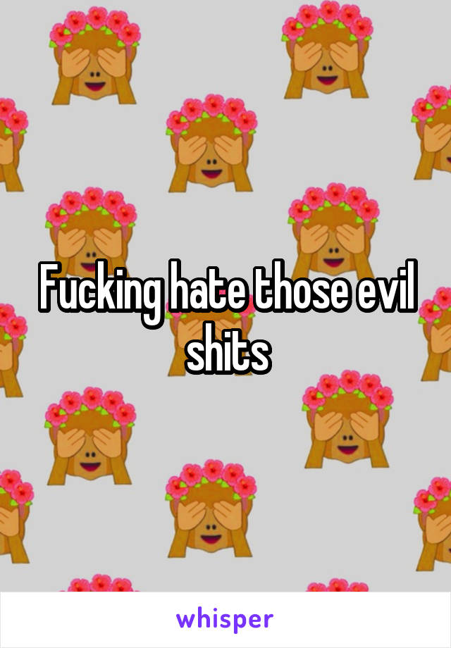 Fucking hate those evil shits