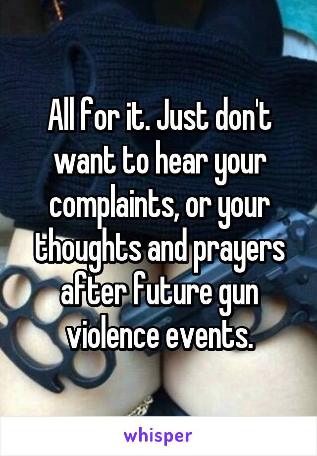 All for it. Just don't want to hear your complaints, or your thoughts and prayers after future gun violence events.
